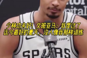 少林功夫好！文班亞馬：度過了迄今最好的夏天，沒人像我那樣訓(xùn)練